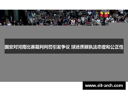 国安对河南比赛裁判判罚引发争议 球迷质疑执法态度和公正性